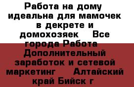  Работа на дому (идеальна для мамочек в декрете и домохозяек) - Все города Работа » Дополнительный заработок и сетевой маркетинг   . Алтайский край,Бийск г.